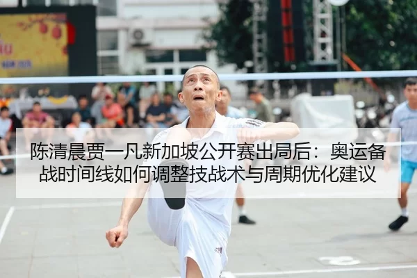 陈清晨贾一凡新加坡公开赛出局后：奥运备战时间线如何调整技战术与周期优化建议