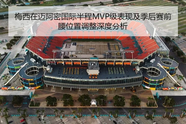 梅西在迈阿密国际半程MVP级表现及季后赛前腰位置调整深度分析