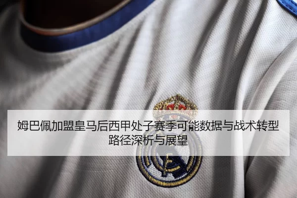 姆巴佩加盟皇马后西甲处子赛季可能数据与战术转型路径深析与展望