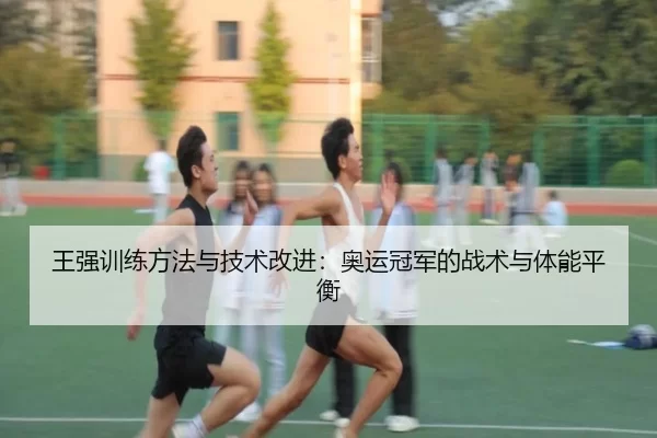 王强训练方法与技术改进：奥运冠军的战术与体能平衡