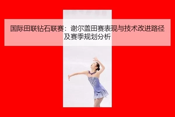 国际田联钻石联赛：谢尔盖田赛表现与技术改进路径及赛季规划分析