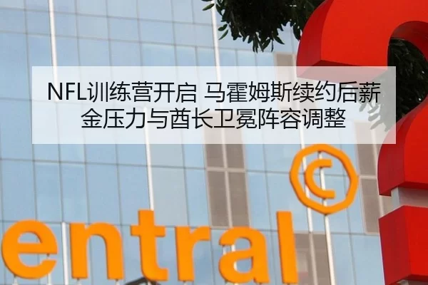 NFL训练营开启 马霍姆斯续约后薪金压力与酋长卫冕阵容调整
