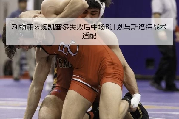 利物浦求购凯塞多失败后中场B计划与斯洛特战术适配