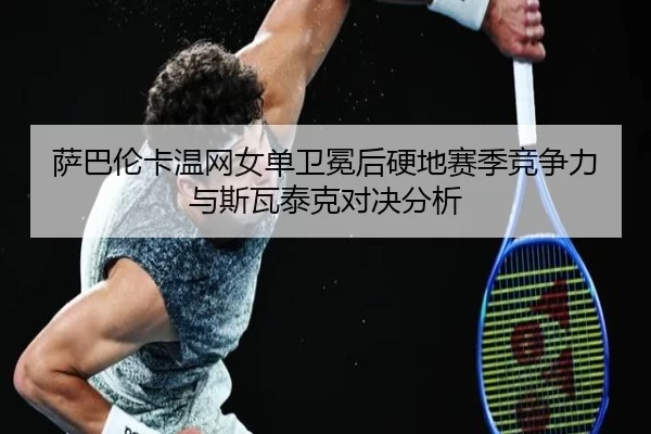 萨巴伦卡温网女单卫冕后硬地赛季竞争力与斯瓦泰克对决分析